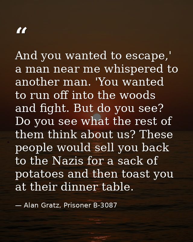 And you wanted to escape,' a man near me whispered to another man. 'You wanted to run off into the woods and fight. But  — Alan Gratz, Prisoner B-3087