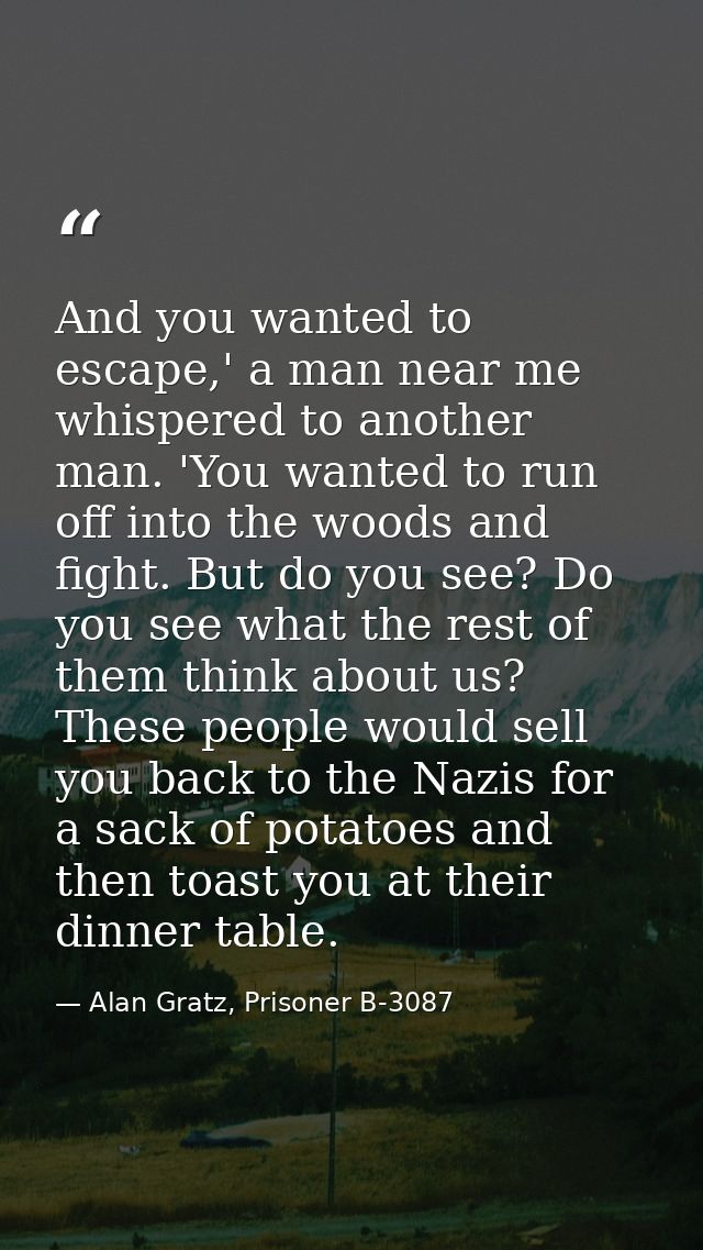 And you wanted to escape,' a man near me whispered to another man. 'You wanted to run off into the woods and fight. But  — Alan Gratz, Prisoner B-3087