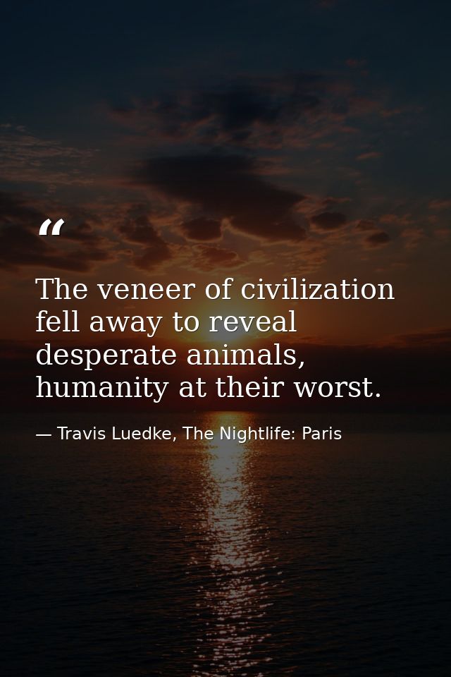 The veneer of civilization fell away to reveal desperate animals, humanity at their worst. — Travis Luedke, The Nightlife: Paris
