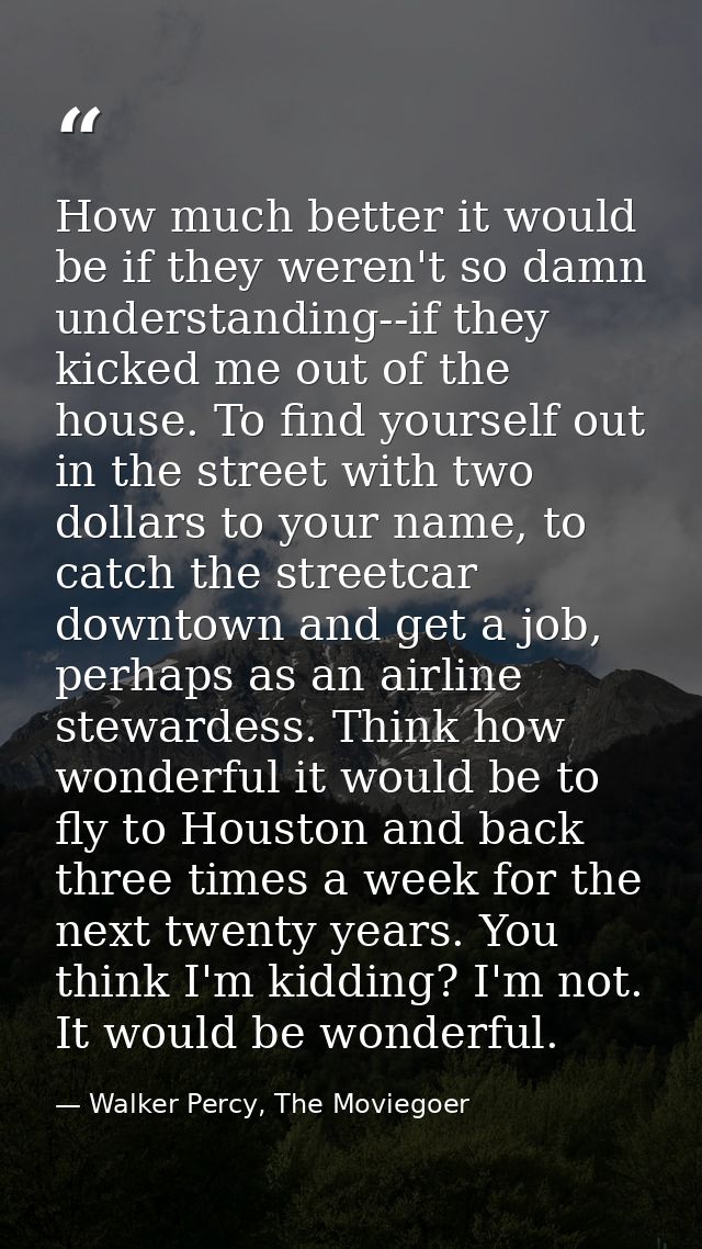 How much better it would be if they weren't so damn understanding--if they kicked me out of the house. To find yourself  — Walker Percy, The Moviegoer