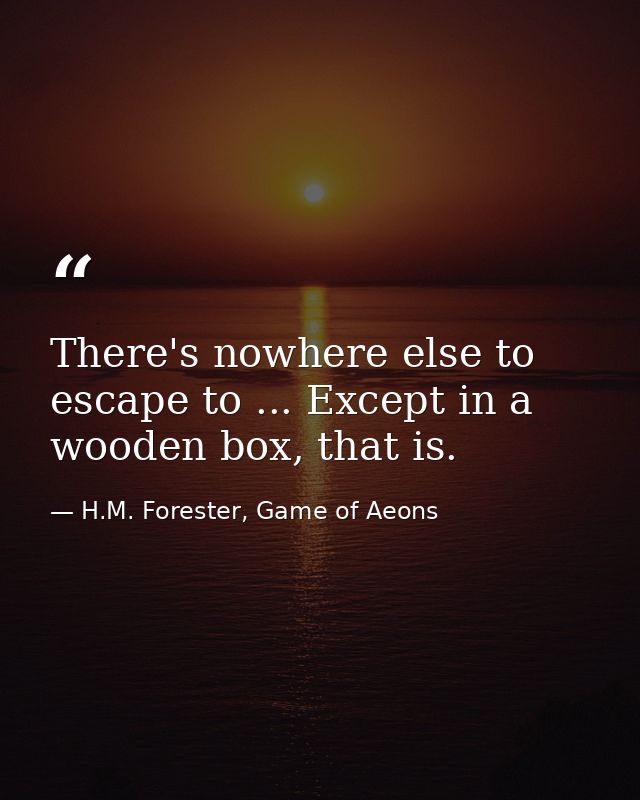 There's nowhere else to escape to ... Except in a wooden box, that is. — H.M. Forester, Game of Aeons