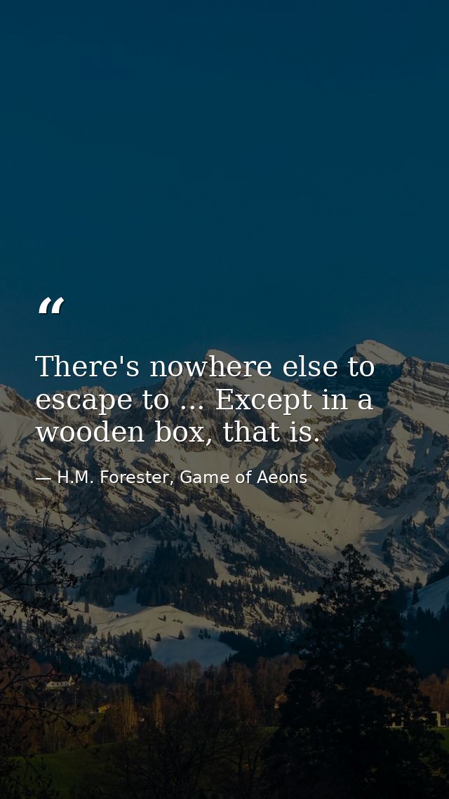 There's nowhere else to escape to ... Except in a wooden box, that is. — H.M. Forester, Game of Aeons