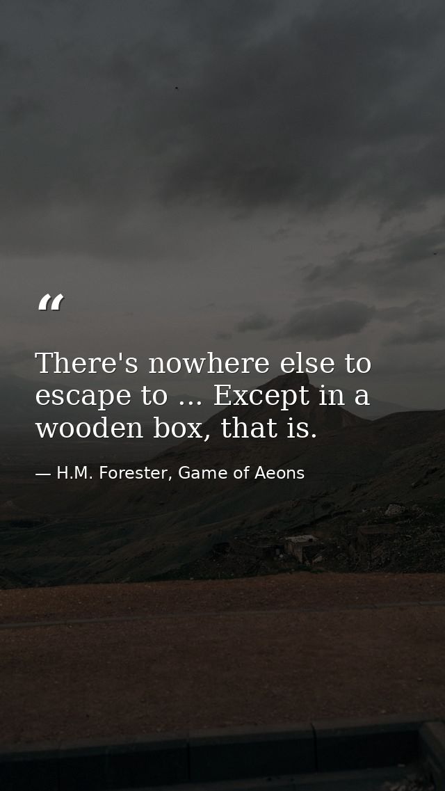 There's nowhere else to escape to ... Except in a wooden box, that is. — H.M. Forester, Game of Aeons