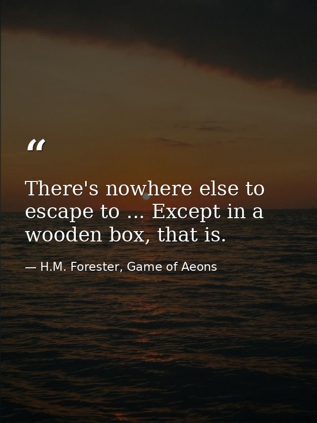 There's nowhere else to escape to ... Except in a wooden box, that is. — H.M. Forester, Game of Aeons