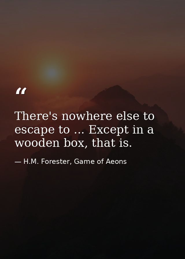 There's nowhere else to escape to ... Except in a wooden box, that is. — H.M. Forester, Game of Aeons