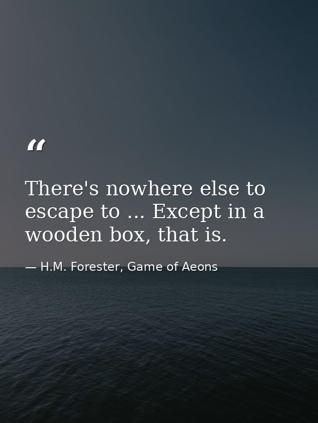 There's nowhere else to escape to ... Except in a wooden box, that is. — H.M. Forester, Game of Aeons