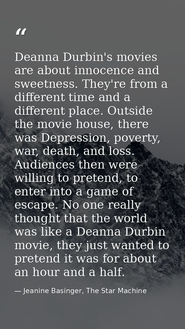 Deanna Durbin's movies are about innocence and sweetness. They're from a different time and a different place. Outside t — Jeanine Basinger, The Star Machine