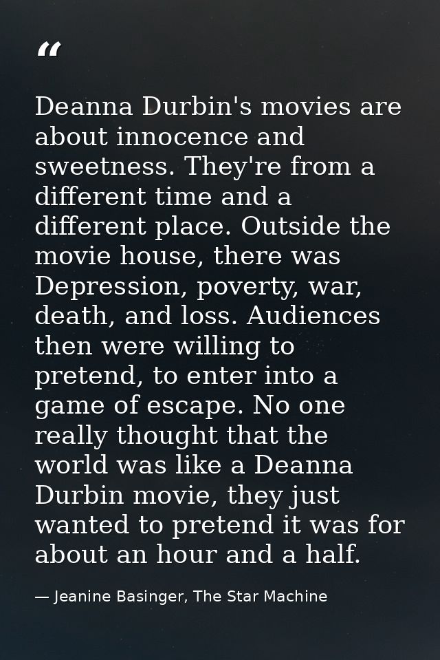 Deanna Durbin's movies are about innocence and sweetness. They're from a different time and a different place. Outside t — Jeanine Basinger, The Star Machine