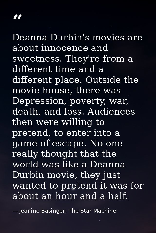 Deanna Durbin's movies are about innocence and sweetness. They're from a different time and a different place. Outside t — Jeanine Basinger, The Star Machine