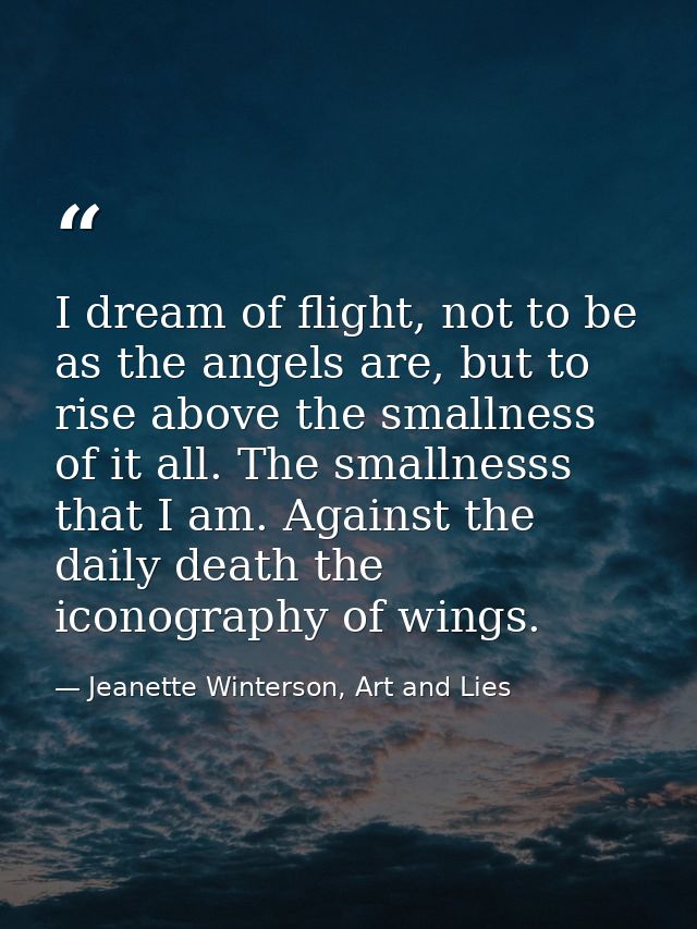 I dream of flight, not to be as the angels are, but to rise above the smallness of it all. The smallnesss that I am. Aga — Jeanette Winterson, Art and Lies