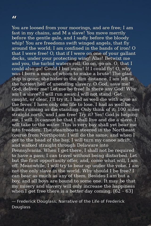 You are loosed from your moorings, and are free; I am fast in my chains, and M a slave! You move merrily before the gent — Frederick Douglass, Narrative of the Life of Frederick Douglass