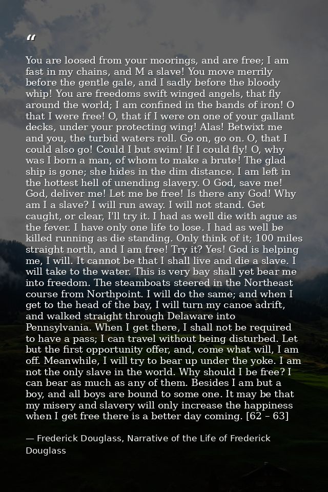 You are loosed from your moorings, and are free; I am fast in my chains, and M a slave! You move merrily before the gent — Frederick Douglass, Narrative of the Life of Frederick Douglass