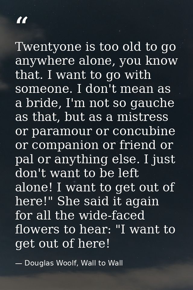 Twentyone is too old to go anywhere alone, you know that. I want to go with someone. I don't mean as a bride, I'm not so — Douglas Woolf, Wall to Wall