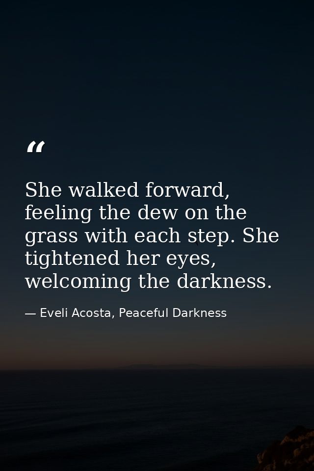 She walked forward, feeling the dew on the grass with each step. She tightened her eyes, welcoming the darkness. — Eveli Acosta, Peaceful Darkness