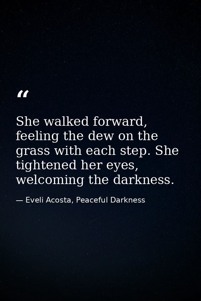 She walked forward, feeling the dew on the grass with each step. She tightened her eyes, welcoming the darkness. — Eveli Acosta, Peaceful Darkness