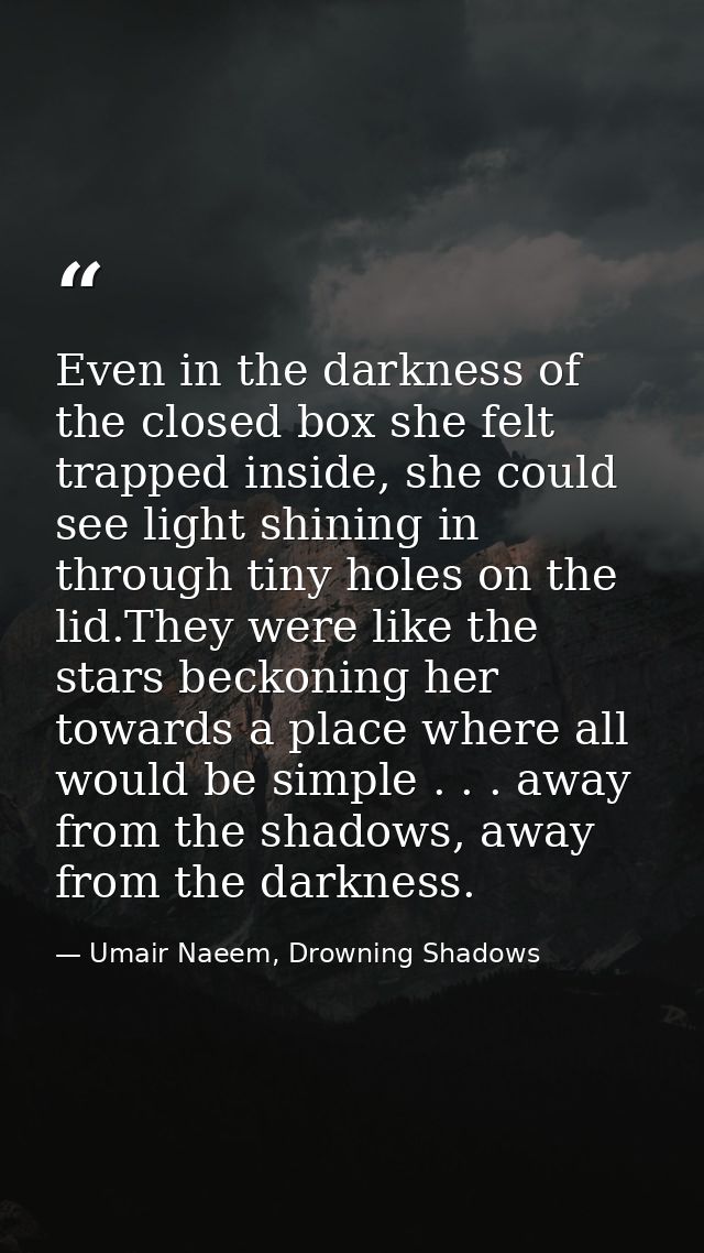 Even in the darkness of the closed box she felt trapped inside, she could see light shining in through tiny holes on the — Umair Naeem, Drowning Shadows