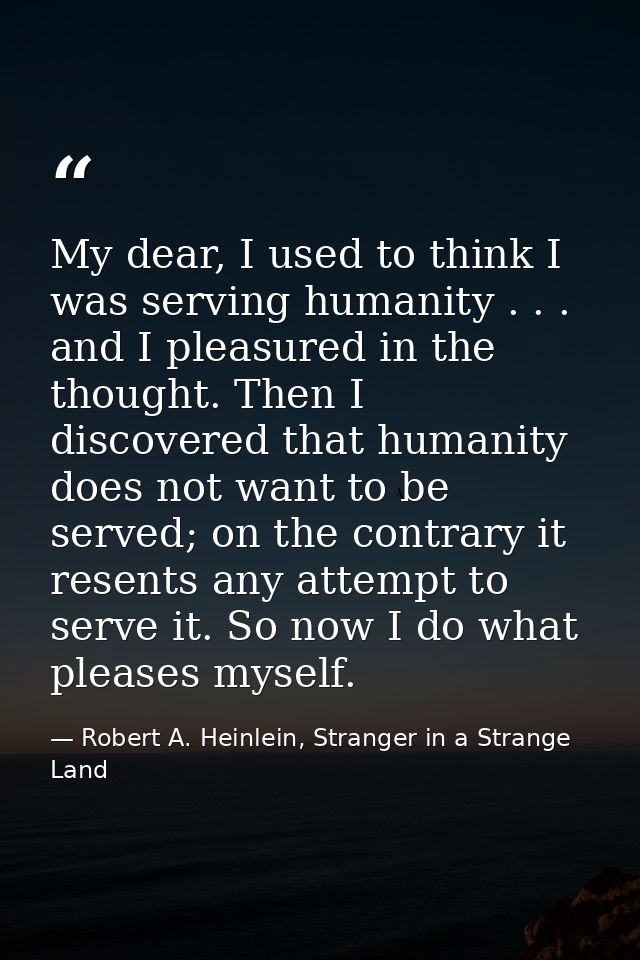 My dear, I used to think I was serving humanity . . . and I pleasured in the thought. Then I discovered that humanity do — Robert A. Heinlein, Stranger in a Strange Land