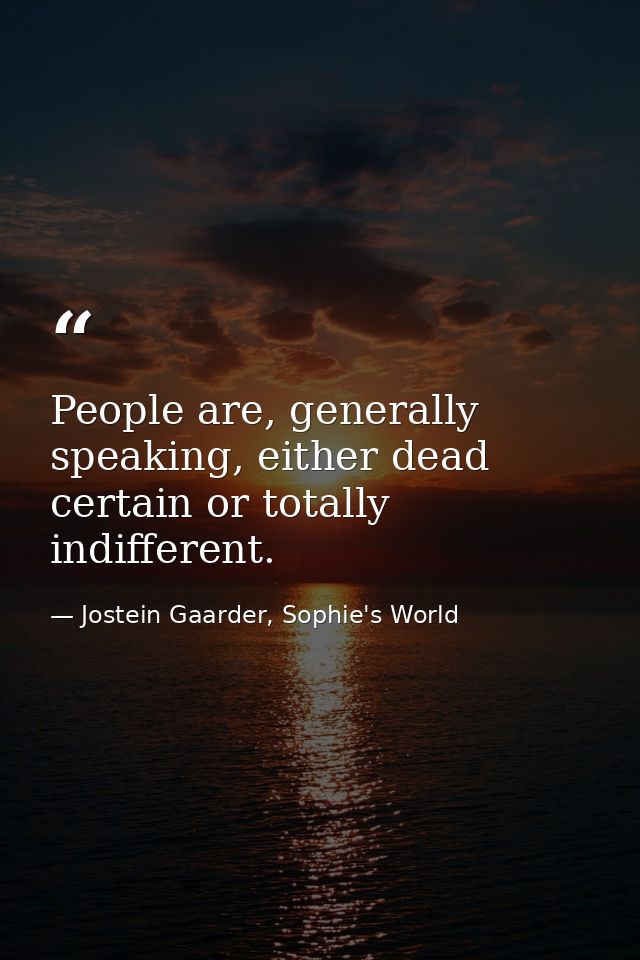 People are, generally speaking, either dead certain or totally indifferent. — Jostein Gaarder, Sophie's World