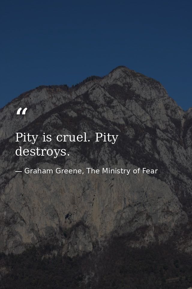 Pity is cruel. Pity destroys. — Graham Greene, The Ministry of Fear