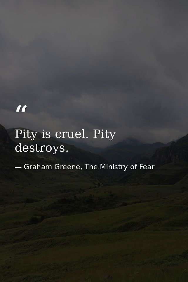 Pity is cruel. Pity destroys. — Graham Greene, The Ministry of Fear