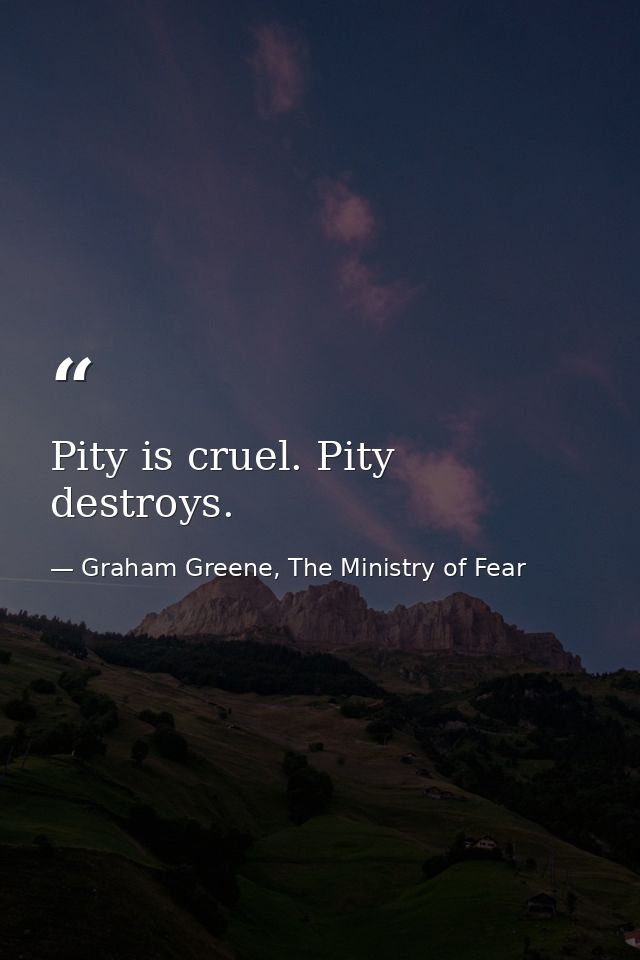Pity is cruel. Pity destroys. — Graham Greene, The Ministry of Fear