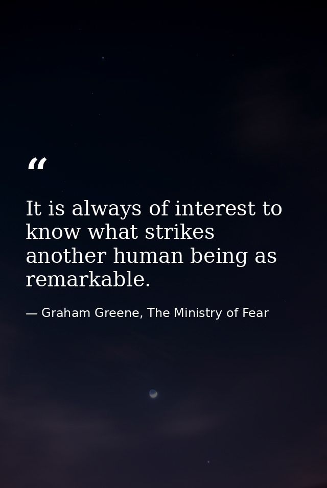 It is always of interest to know what strikes another human being as remarkable. — Graham Greene, The Ministry of Fear