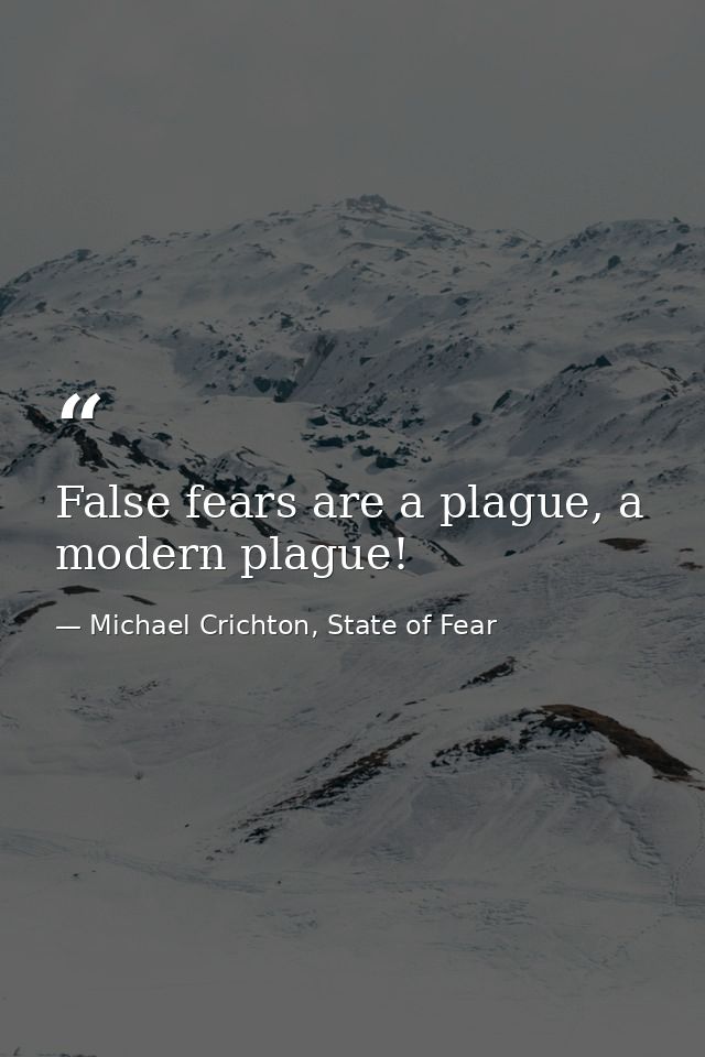 False fears are a plague, a modern plague! — Michael Crichton, State of Fear