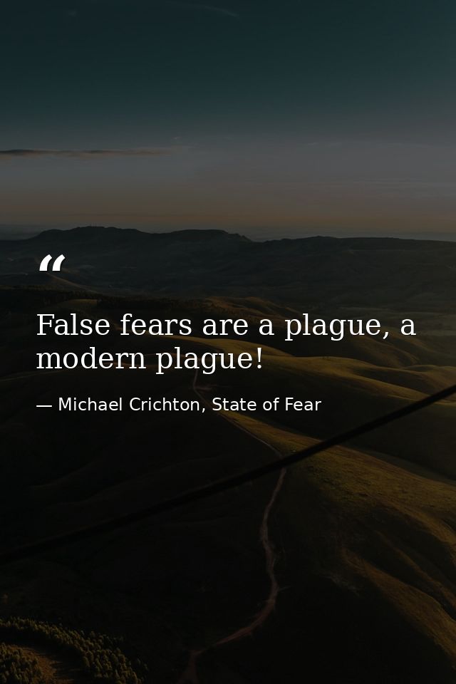 False fears are a plague, a modern plague! — Michael Crichton, State of Fear