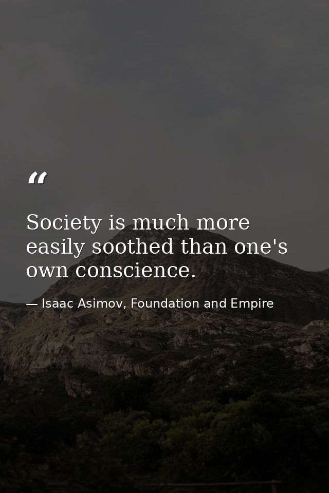 Society is much more easily soothed than one's own conscience. — Isaac Asimov, Foundation and Empire