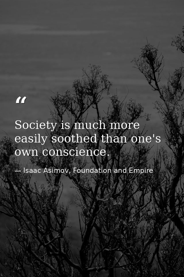 Society is much more easily soothed than one's own conscience. — Isaac Asimov, Foundation and Empire