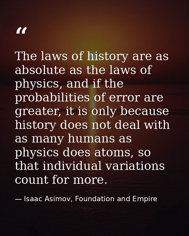 The laws of history are as absolute as the laws of physics, and if the probabilities of error are greater, it is only be — Isaac Asimov, Foundation and Empire