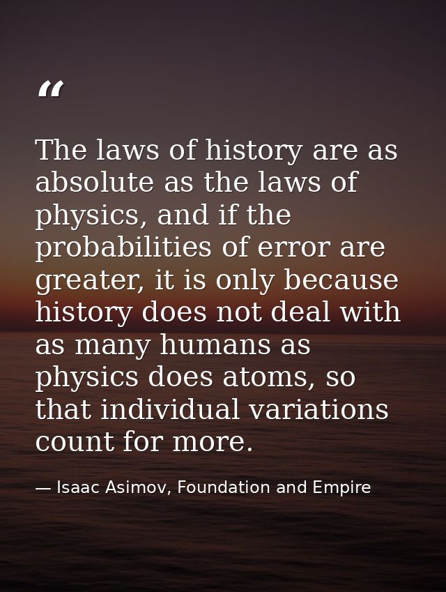 The laws of history are as absolute as the laws of physics, and if the probabilities of error are greater, it is only be — Isaac Asimov, Foundation and Empire