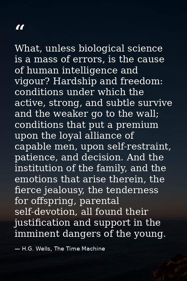 What, unless biological science is a mass of errors, is the cause of human intelligence and vigour? Hardship and freedom — H.G. Wells, The Time Machine