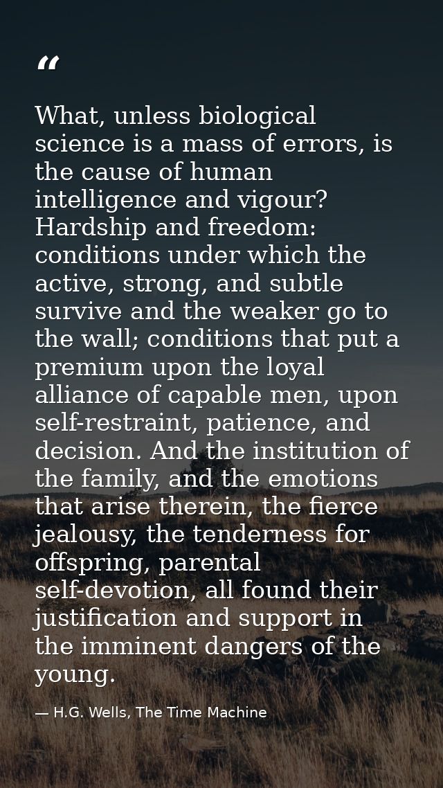 What, unless biological science is a mass of errors, is the cause of human intelligence and vigour? Hardship and freedom — H.G. Wells, The Time Machine