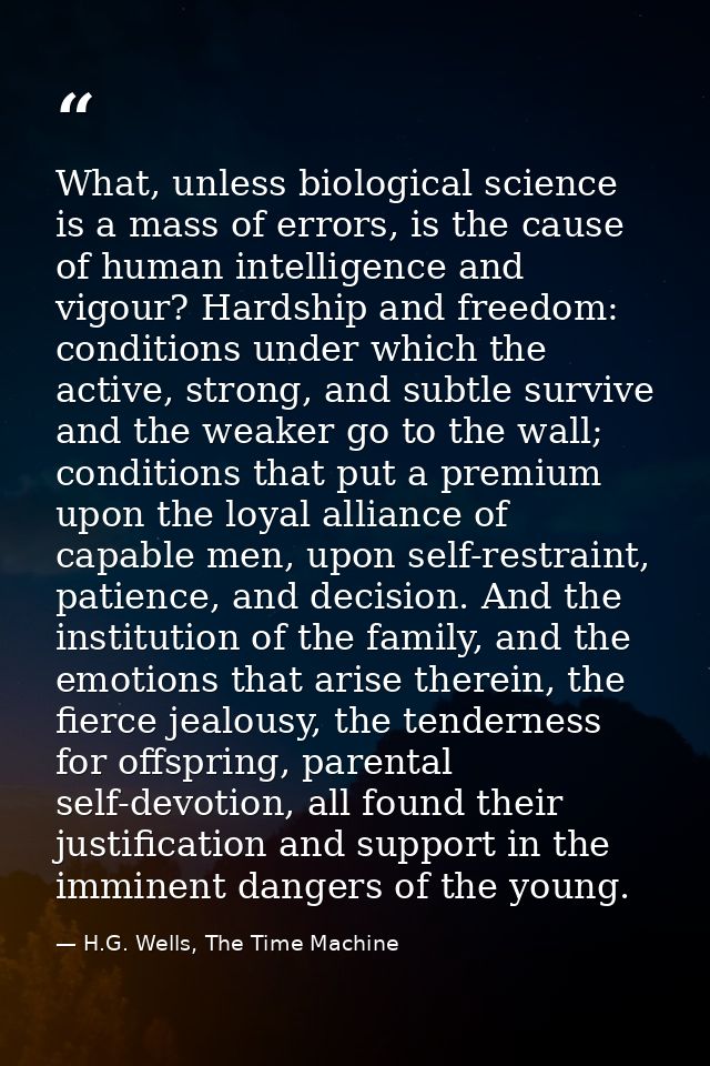 What, unless biological science is a mass of errors, is the cause of human intelligence and vigour? Hardship and freedom — H.G. Wells, The Time Machine