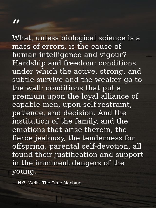 What, unless biological science is a mass of errors, is the cause of human intelligence and vigour? Hardship and freedom — H.G. Wells, The Time Machine