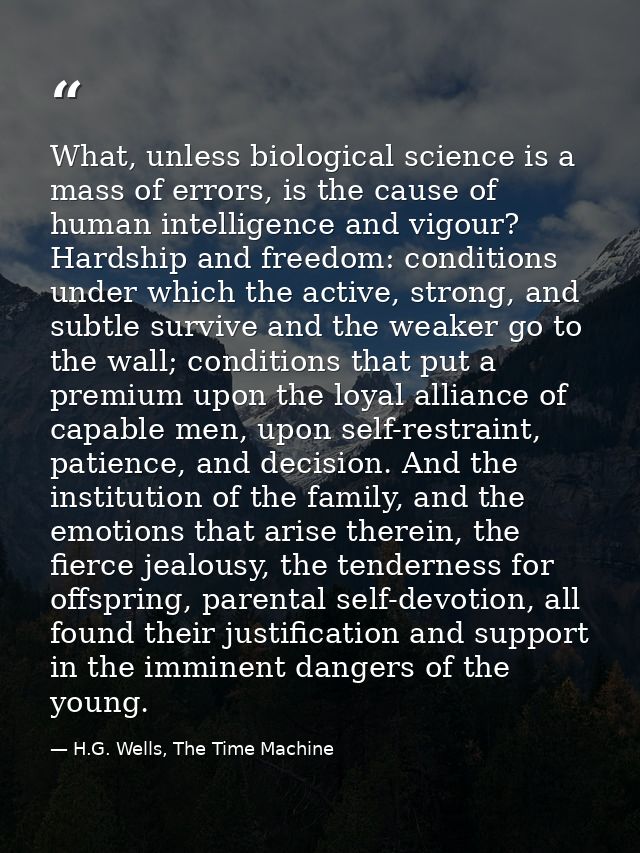 What, unless biological science is a mass of errors, is the cause of human intelligence and vigour? Hardship and freedom — H.G. Wells, The Time Machine