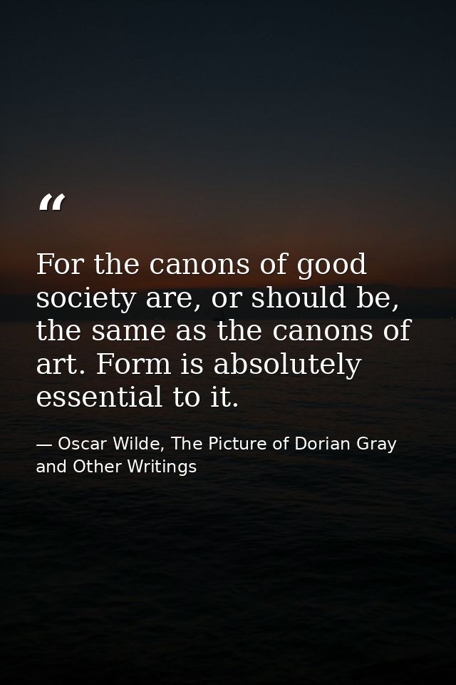 For the canons of good society are, or should be, the same as the canons of art. Form is absolutely essential to it. — Oscar Wilde, The Picture of Dorian Gray and Other Writings