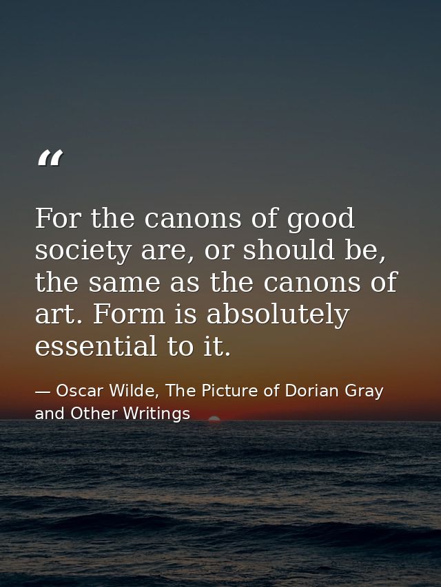 For the canons of good society are, or should be, the same as the canons of art. Form is absolutely essential to it. — Oscar Wilde, The Picture of Dorian Gray and Other Writings