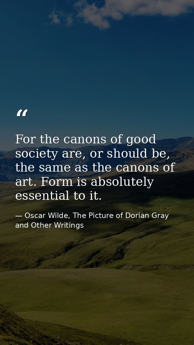 For the canons of good society are, or should be, the same as the canons of art. Form is absolutely essential to it. — Oscar Wilde, The Picture of Dorian Gray and Other Writings