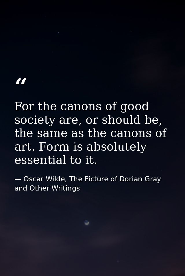 For the canons of good society are, or should be, the same as the canons of art. Form is absolutely essential to it. — Oscar Wilde, The Picture of Dorian Gray and Other Writings