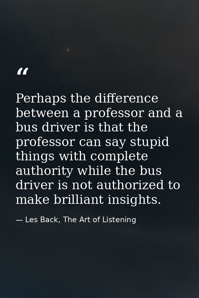 Perhaps the difference between a professor and a bus driver is that the professor can say stupid things with complete au — Les Back, The Art of Listening