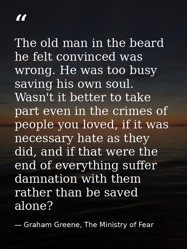 The old man in the beard he felt convinced was wrong. He was too busy saving his own soul. Wasn't it better to take part — Graham Greene, The Ministry of Fear
