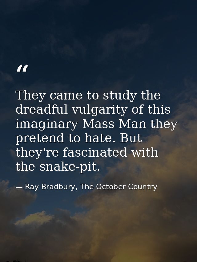 They came to study the dreadful vulgarity of this imaginary Mass Man they pretend to hate. But they're fascinated with t — Ray Bradbury, The October Country