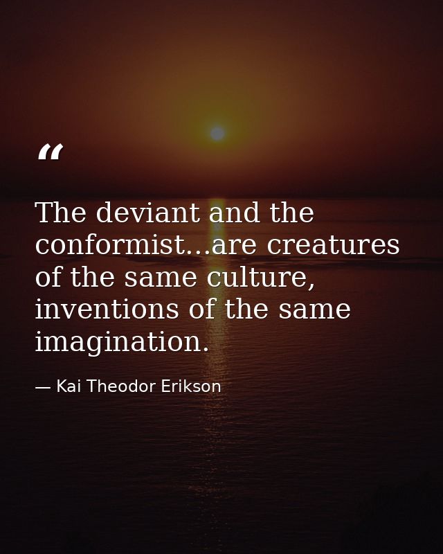The deviant and the conformist...are creatures of the same culture, inventions of the same imagination. — Kai Theodor Erikson
