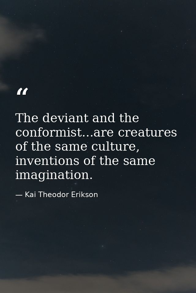 The deviant and the conformist...are creatures of the same culture, inventions of the same imagination. — Kai Theodor Erikson
