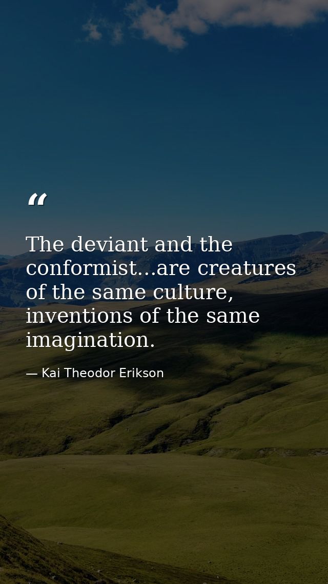 The deviant and the conformist...are creatures of the same culture, inventions of the same imagination. — Kai Theodor Erikson