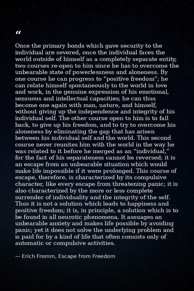 Once the primary bonds which gave security to the individual are severed, once the individual faces the world outside of — Erich Fromm, Escape from Freedom