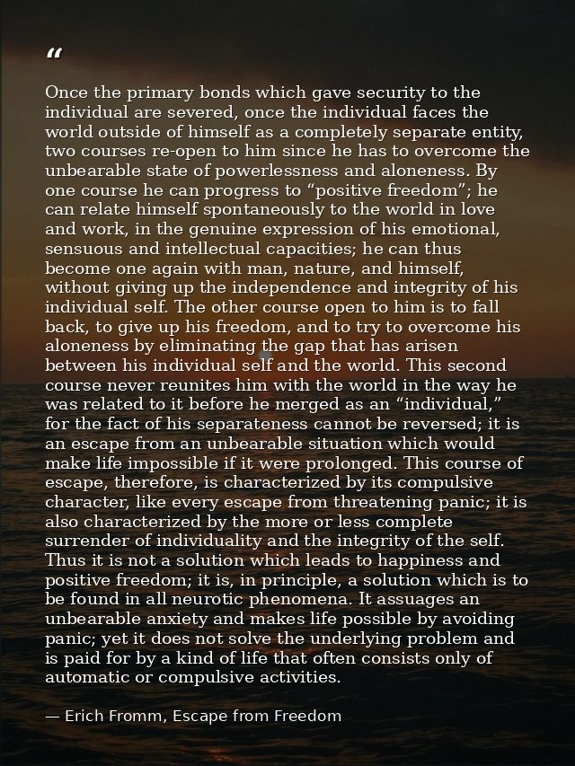 Once the primary bonds which gave security to the individual are severed, once the individual faces the world outside of — Erich Fromm, Escape from Freedom