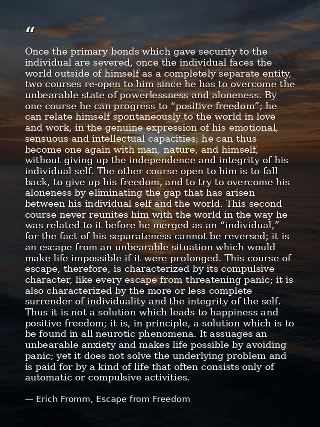 Once the primary bonds which gave security to the individual are severed, once the individual faces the world outside of — Erich Fromm, Escape from Freedom